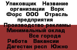 Упаковщик › Название организации ­ Ворк Форс, ООО › Отрасль предприятия ­ Производство рекламы › Минимальный оклад ­ 26 500 - Все города Работа » Вакансии   . Дагестан респ.,Южно-Сухокумск г.